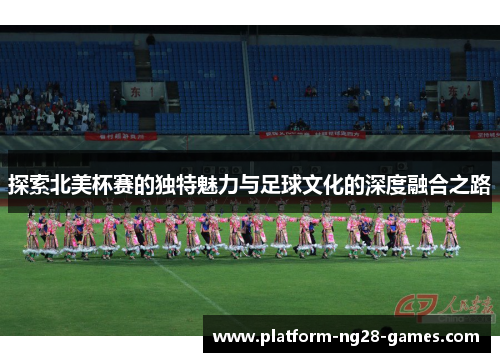 探索北美杯赛的独特魅力与足球文化的深度融合之路 探索北美杯赛的独特魅力与足球文化的深度融合之路