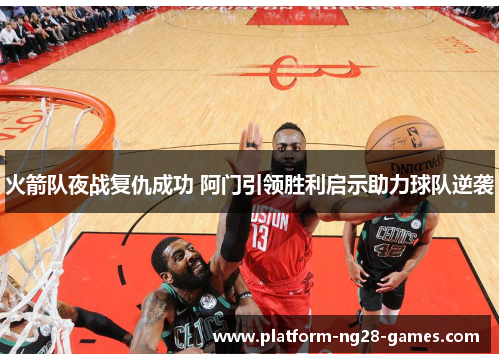 火箭队夜战复仇成功 阿门引领胜利启示助力球队逆袭 火箭队夜战复仇成功 阿门引领胜利启示助力球队逆袭