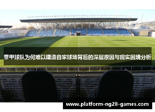 意甲球队为何难以建造自家球场背后的深层原因与现实困境分析 意甲球队为何难以建造自家球场背后的深层原因与现实困境分析