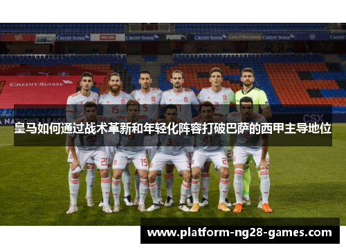 皇马如何通过战术革新和年轻化阵容打破巴萨的西甲主导地位 皇马如何通过战术革新和年轻化阵容打破巴萨的西甲主导地位