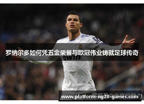 罗纳尔多如何凭五金荣誉与欧冠伟业铸就足球传奇 罗纳尔多如何凭五金荣誉与欧冠伟业铸就足球传奇
