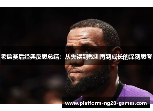 老詹赛后经典反思总结：从失误到教训再到成长的深刻思考