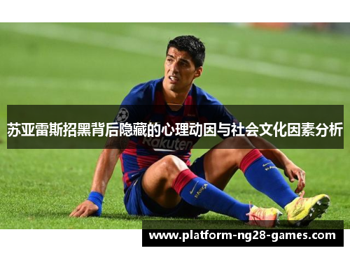 苏亚雷斯招黑背后隐藏的心理动因与社会文化因素分析 苏亚雷斯招黑背后隐藏的心理动因与社会文化因素分析