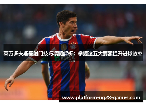 莱万多夫斯基射门技巧精髓解析：掌握这五大要素提升进球效率