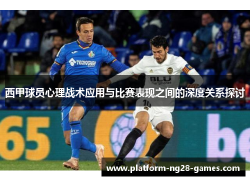 西甲球员心理战术应用与比赛表现之间的深度关系探讨 西甲球员心理战术应用与比赛表现之间的深度关系探讨