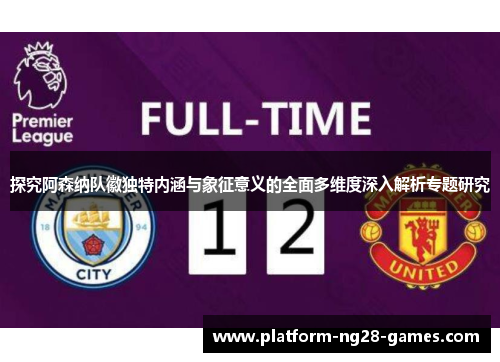 探究阿森纳队徽独特内涵与象征意义的全面多维度深入解析专题研究