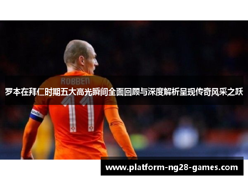 罗本在拜仁时期五大高光瞬间全面回顾与深度解析呈现传奇风采之跃