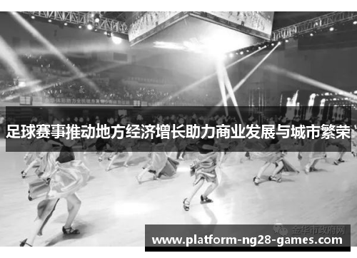 足球赛事推动地方经济增长助力商业发展与城市繁荣 足球赛事推动地方经济增长助力商业发展与城市繁荣