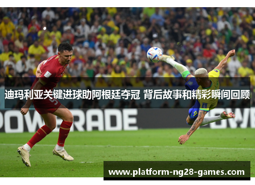 迪玛利亚关键进球助阿根廷夺冠 背后故事和精彩瞬间回顾 迪玛利亚关键进球助阿根廷夺冠 背后故事和精彩瞬间回顾