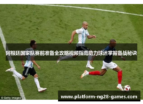 阿根廷国家队赛前准备全攻略视频指南助力球迷掌握备战秘诀 阿根廷国家队赛前准备全攻略视频指南助力球迷掌握备战秘诀