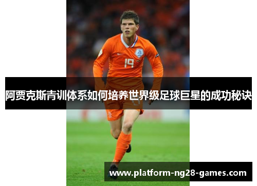 阿贾克斯青训体系如何培养世界级足球巨星的成功秘诀 阿贾克斯青训体系如何培养世界级足球巨星的成功秘诀