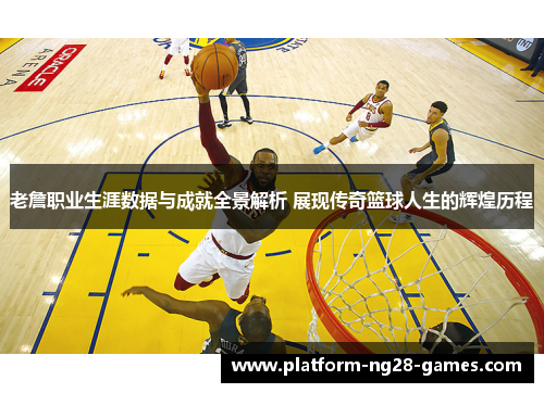 老詹职业生涯数据与成就全景解析 展现传奇篮球人生的辉煌历程