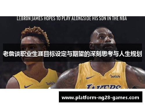 老詹谈职业生涯目标设定与期望的深刻思考与人生规划 老詹谈职业生涯目标设定与期望的深刻思考与人生规划