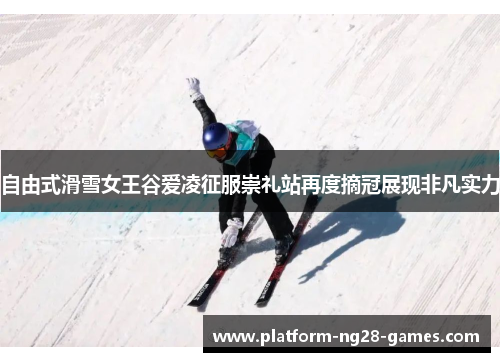 自由式滑雪女王谷爱凌征服崇礼站再度摘冠展现非凡实力 自由式滑雪女王谷爱凌征服崇礼站再度摘冠展现非凡实力