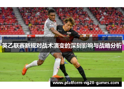 英乙联赛新规对战术演变的深刻影响与战略分析 英乙联赛新规对战术演变的深刻影响与战略分析