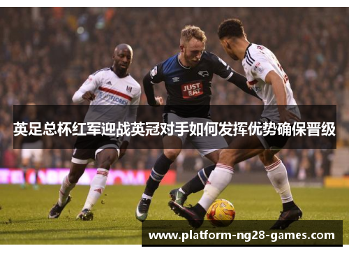 英足总杯红军迎战英冠对手如何发挥优势确保晋级 英足总杯红军迎战英冠对手如何发挥优势确保晋级