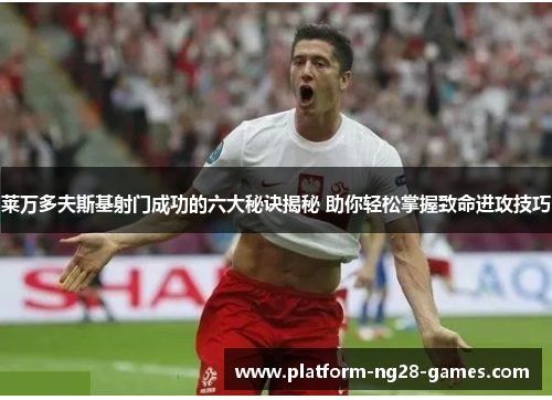 莱万多夫斯基射门成功的六大秘诀揭秘 助你轻松掌握致命进攻技巧 莱万多夫斯基射门成功的六大秘诀揭秘 助你轻松掌握致命进攻技巧