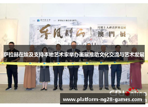 萨拉赫在埃及支持本地艺术家举办画展推动文化交流与艺术发展