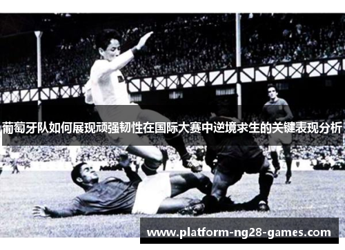 葡萄牙队如何展现顽强韧性在国际大赛中逆境求生的关键表现分析 葡萄牙队如何展现顽强韧性在国际大赛中逆境求生的关键表现分析