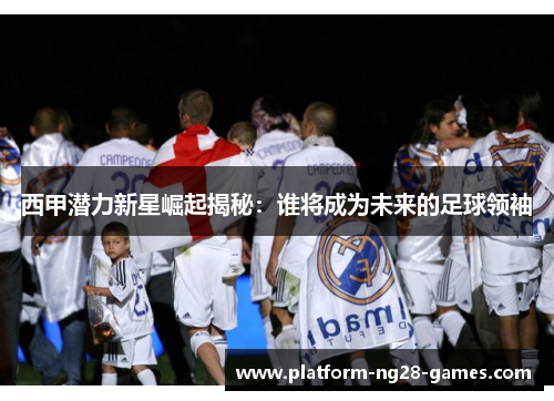 西甲潜力新星崛起揭秘:谁将成为未来的足球领袖 西甲潜力新星崛起揭秘:谁将成为未来的足球领袖