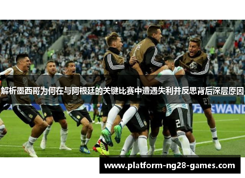 解析墨西哥为何在与阿根廷的关键比赛中遭遇失利并反思背后深层原因 解析墨西哥为何在与阿根廷的关键比赛中遭遇失利并反思背后深层原因