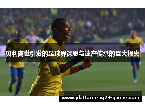贝利离世引发的足球界深思与遗产传承的巨大损失 贝利离世引发的足球界深思与遗产传承的巨大损失