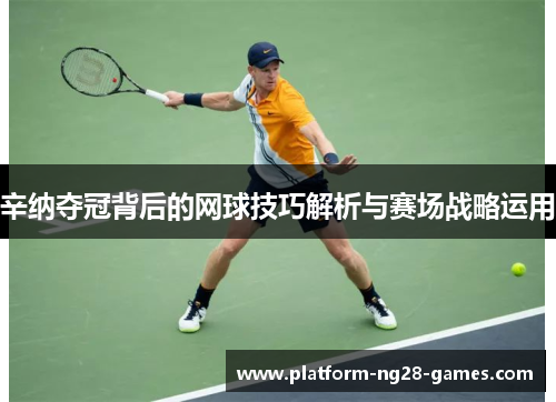 辛纳夺冠背后的网球技巧解析与赛场战略运用